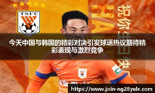 今天中国与韩国的精彩对决引发球迷热议期待精彩表现与激烈竞争