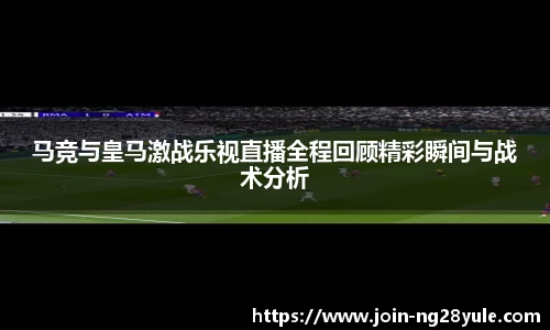 马竞与皇马激战乐视直播全程回顾精彩瞬间与战术分析